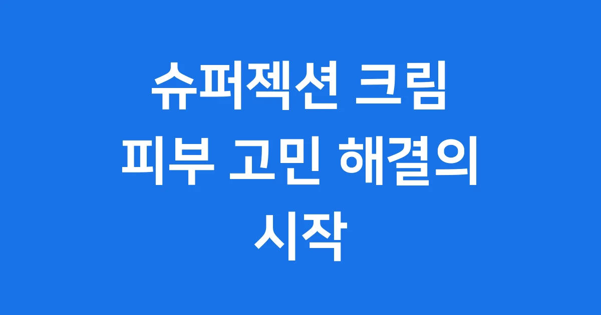슈퍼젝션 크림 피부 고민 해결의 시작