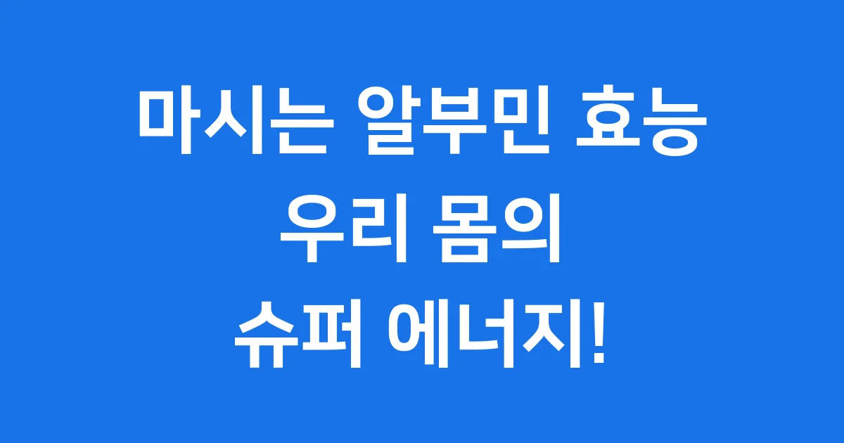 마시는 알부민 효능, 우리 몸의 슈퍼 에너지!