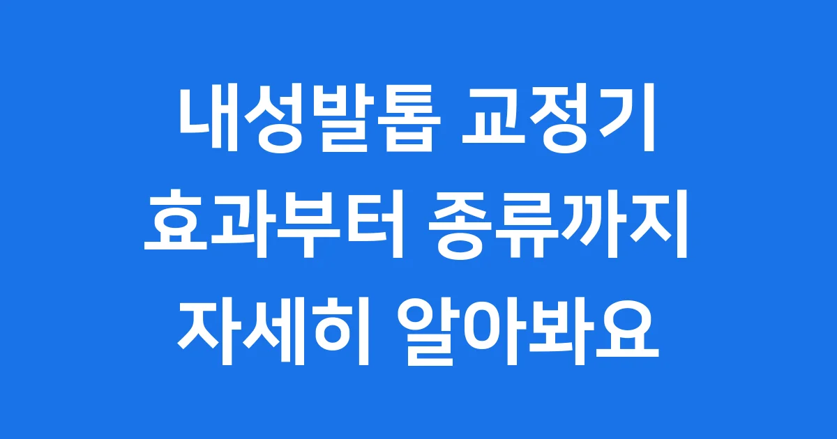 내성발톱 교정기 효과부터 종류까지! 자세히 알아봐요